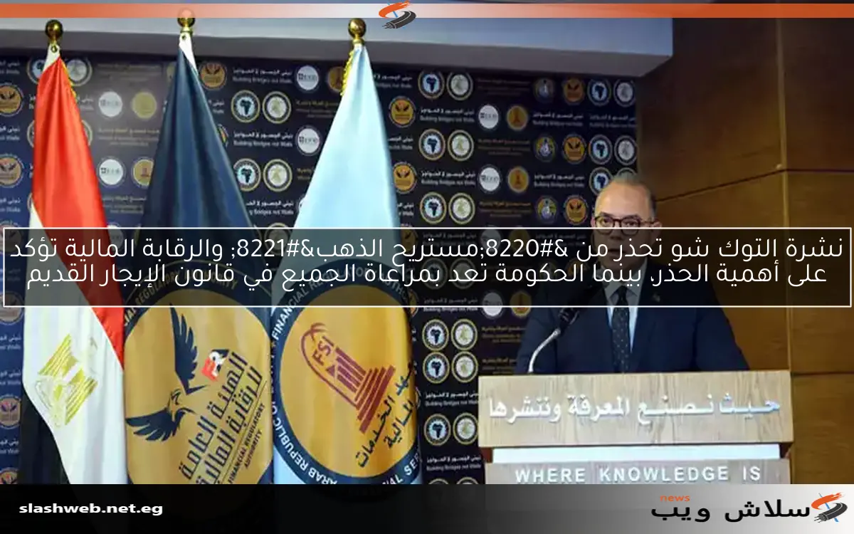 نشرة التوك شو تحذر من “مستريح الذهب” والرقابة المالية تؤكد على أهمية الحذر، بينما الحكومة تعد بمراعاة الجميع في قانون الإيجار القديم