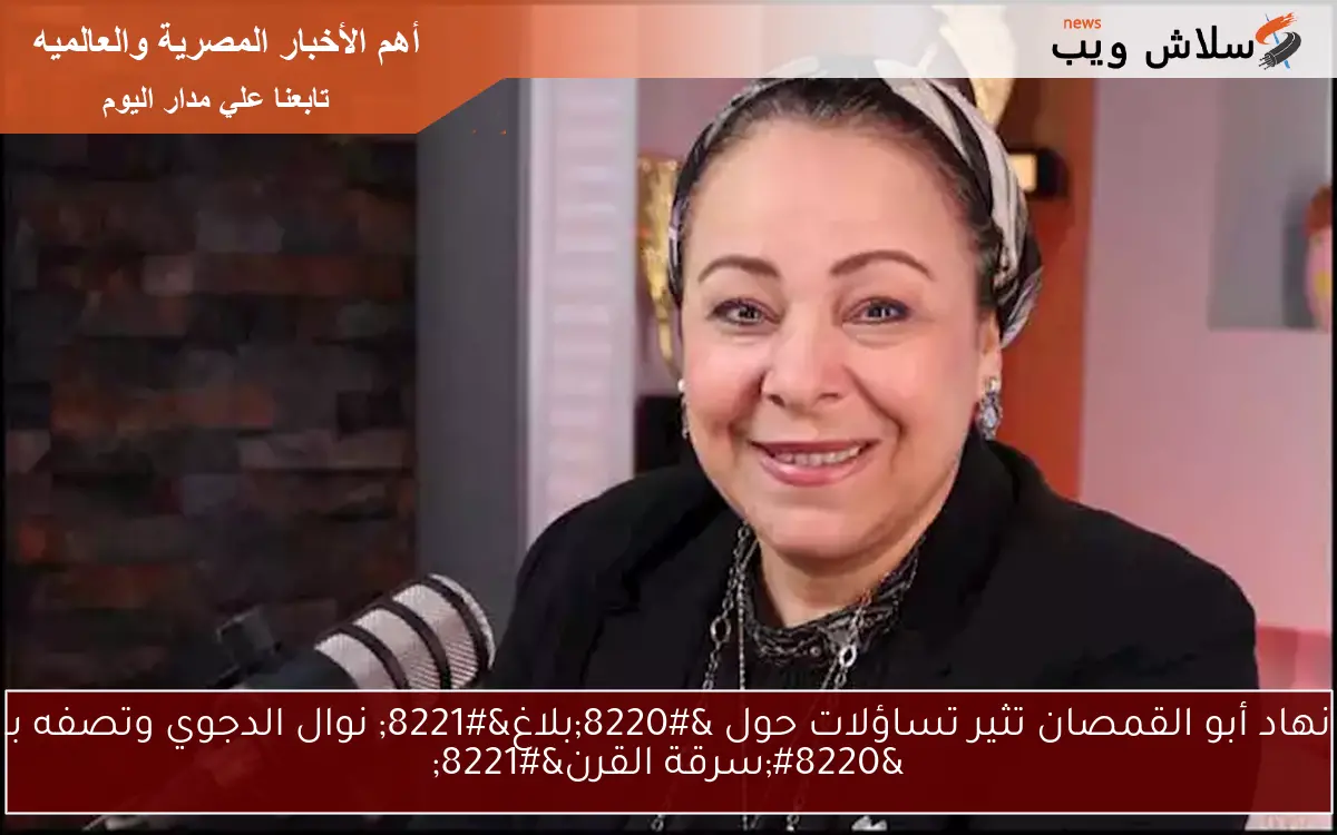 نهاد أبو القمصان تثير تساؤلات حول “بلاغ” نوال الدجوي وتصفه بـ “سرقة القرن”