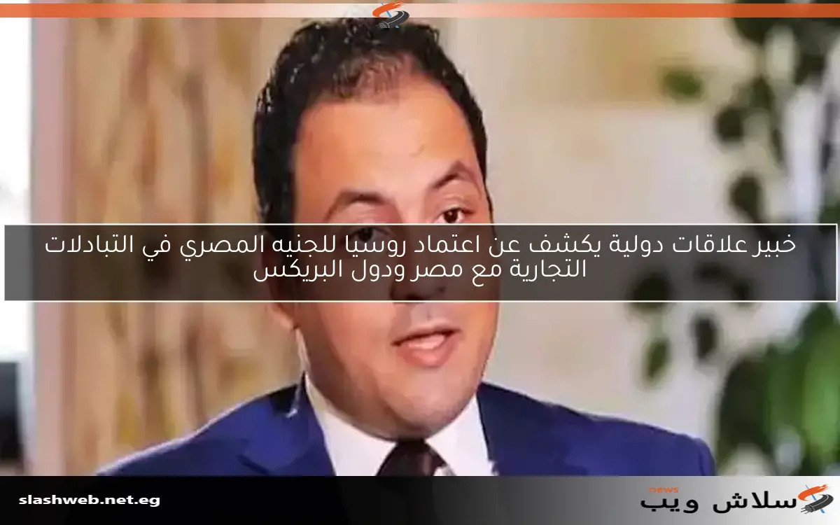 خبير علاقات دولية يكشف عن اعتماد روسيا للجنيه المصري في التبادلات التجارية مع مصر ودول البريكس