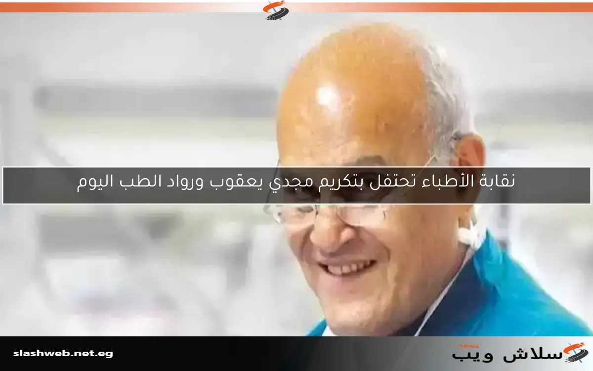 نقابة الأطباء تحتفل بتكريم مجدي يعقوب ورواد الطب اليوم