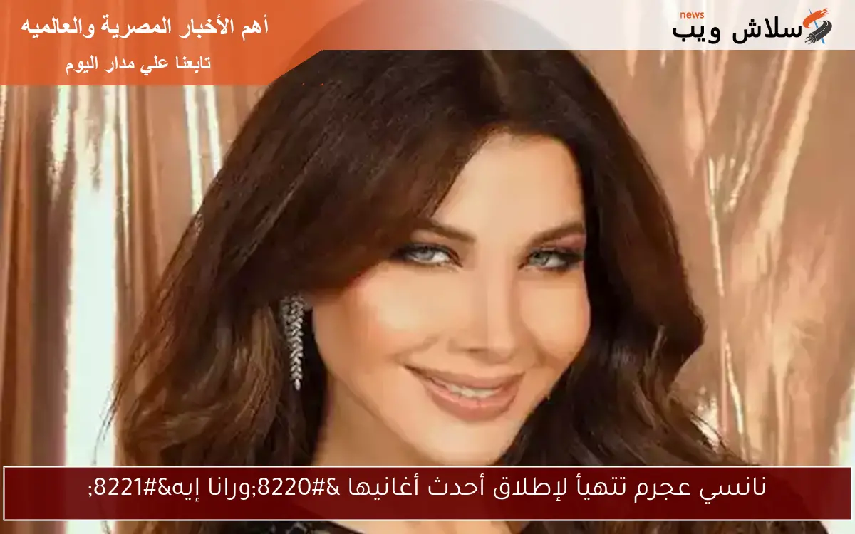نانسي عجرم تتهيأ لإطلاق أحدث أغانيها “ورانا إيه”