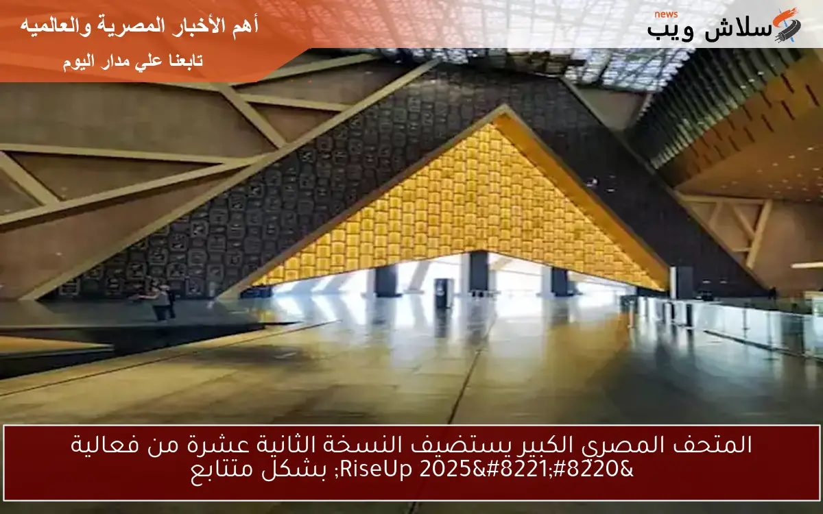 المتحف المصري الكبير يستضيف النسخة الثانية عشرة من فعالية “RiseUp 2025” بشكل متتابع