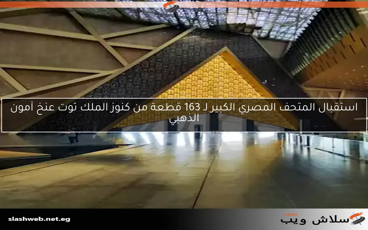 استقبال المتحف المصري الكبير لـ 163 قطعة من كنوز الملك توت عنخ آمون الذهبي