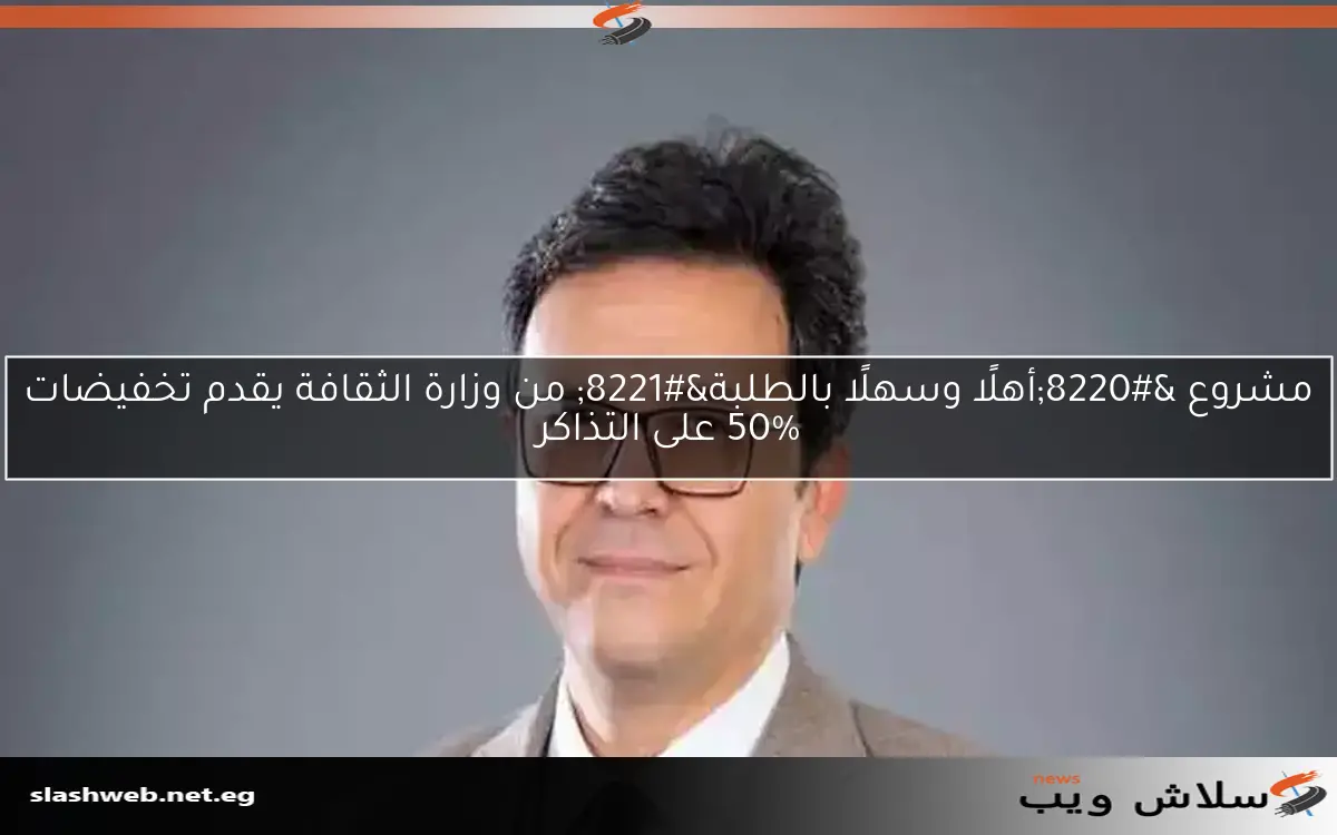 مشروع “أهلًا وسهلًا بالطلبة” من وزارة الثقافة يقدم تخفيضات 50% على التذاكر