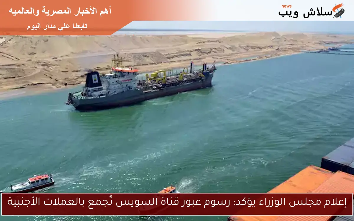 إعلام مجلس الوزراء يؤكد: رسوم عبور قناة السويس تُجمع بالعملات الأجنبية