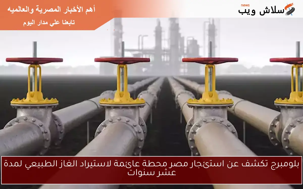 بلومبرج تكشف عن استئجار مصر محطة عائمة لاستيراد الغاز الطبيعي لمدة عشر سنوات