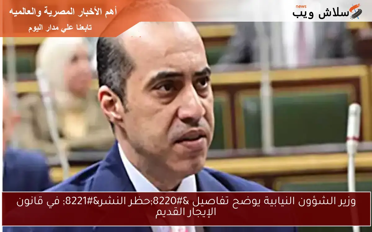 وزير الشؤون النيابية يوضح تفاصيل “حظر النشر” في قانون الإيجار القديم