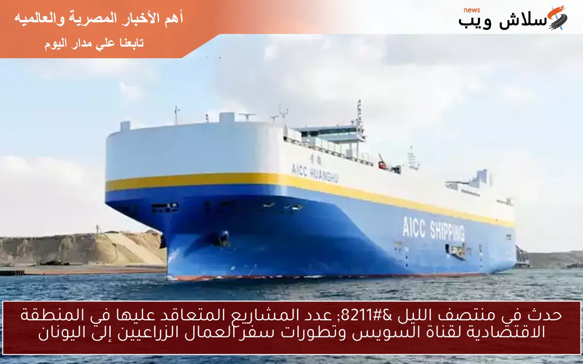 حدث في منتصف الليل – عدد المشاريع المتعاقد عليها في المنطقة الاقتصادية لقناة السويس وتطورات سفر العمال الزراعيين إلى اليونان