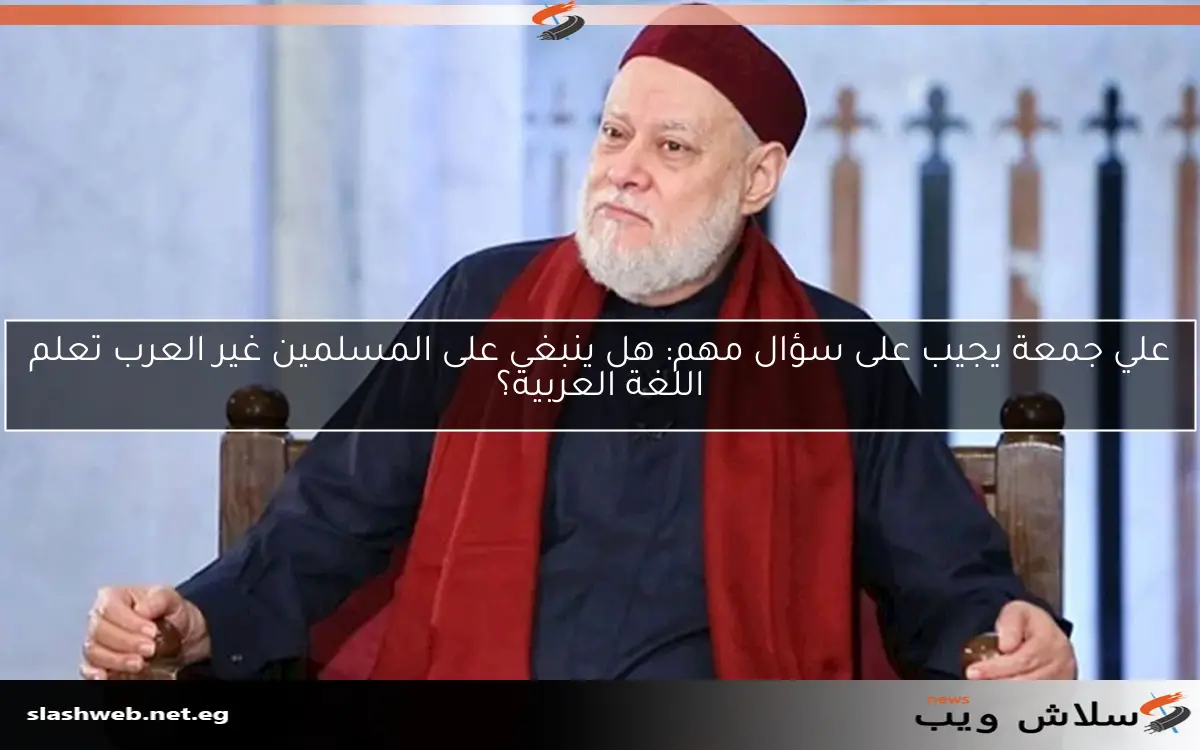علي جمعة يجيب على سؤال مهم: هل ينبغي على المسلمين غير العرب تعلم اللغة العربية؟