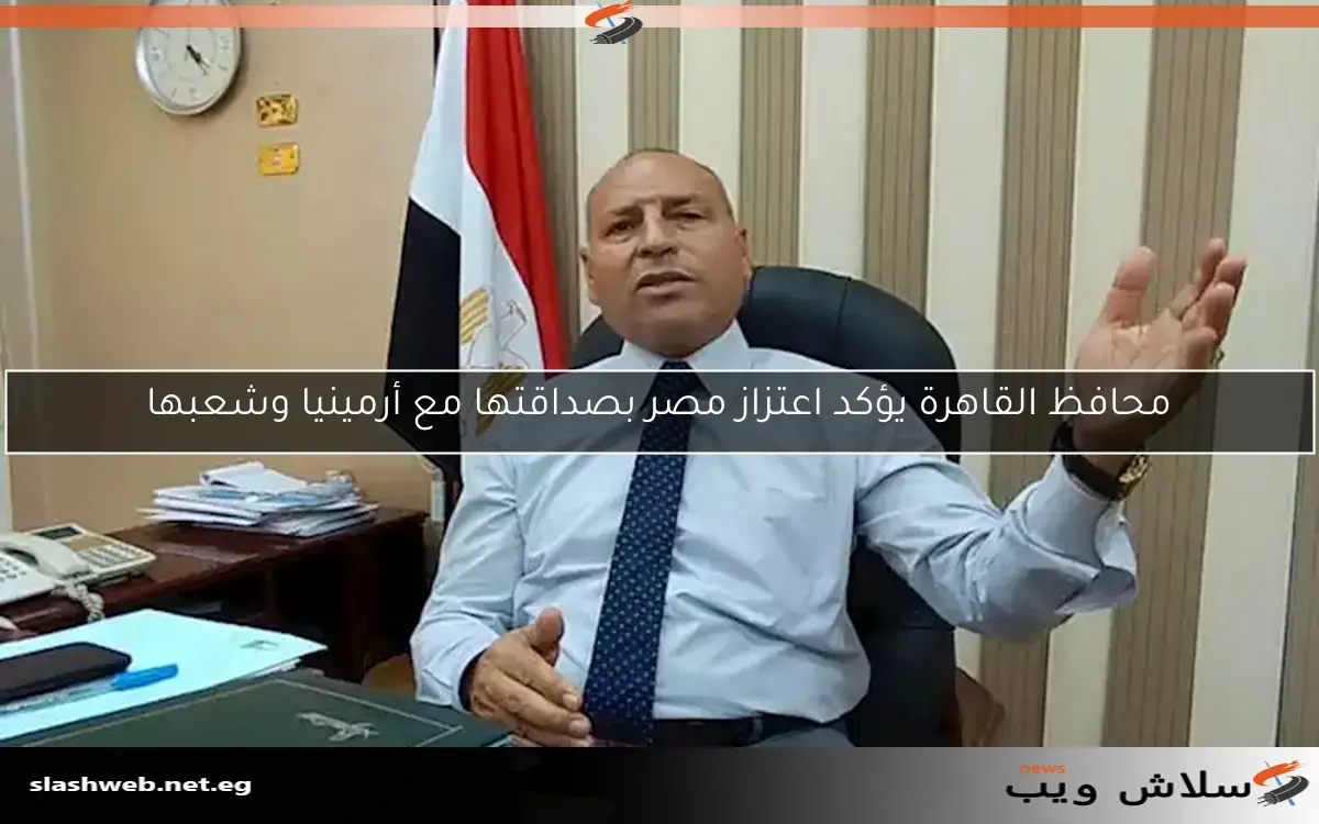 محافظ القاهرة يؤكد اعتزاز مصر بصداقتها مع أرمينيا وشعبها