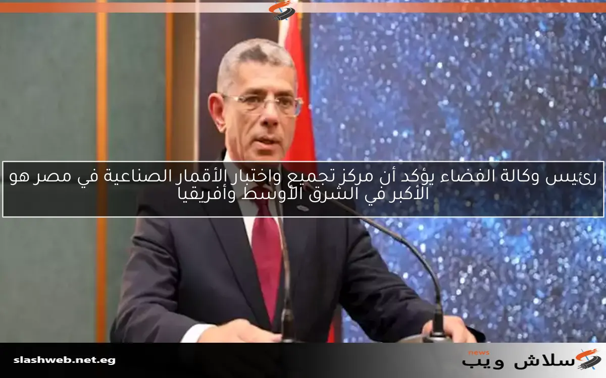رئيس وكالة الفضاء يؤكد أن مركز تجميع واختبار الأقمار الصناعية في مصر هو الأكبر في الشرق الأوسط وأفريقيا