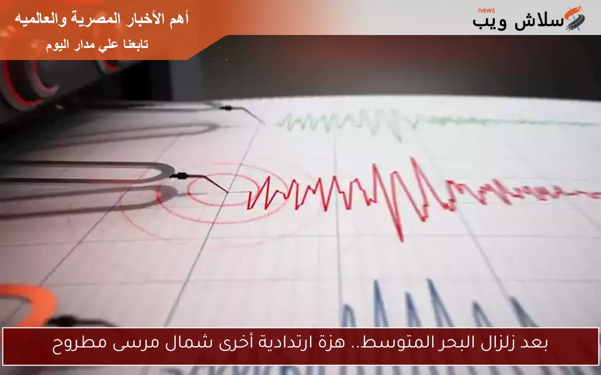 بعد زلزال البحر المتوسط.. هزة ارتدادية أخرى شمال مرسى مطروح