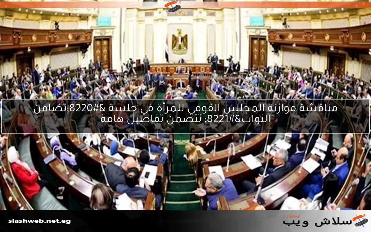 مناقشة موازنة المجلس القومي للمرأة في جلسة “تضامن النواب” تتضمن تفاصيل هامة