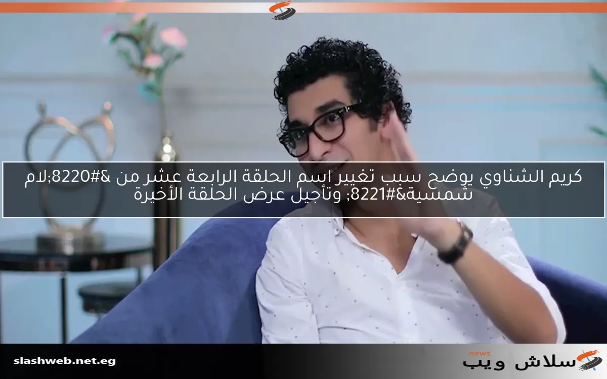 كريم الشناوي يوضح سبب تغيير اسم الحلقة الرابعة عشر من “لام شمسية” وتأجيل عرض الحلقة الأخيرة