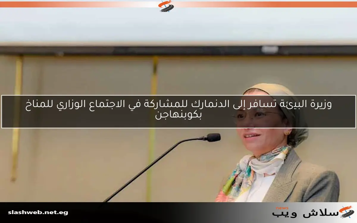 وزيرة البيئة تسافر إلى الدنمارك للمشاركة في الاجتماع الوزاري للمناخ بكوبنهاجن