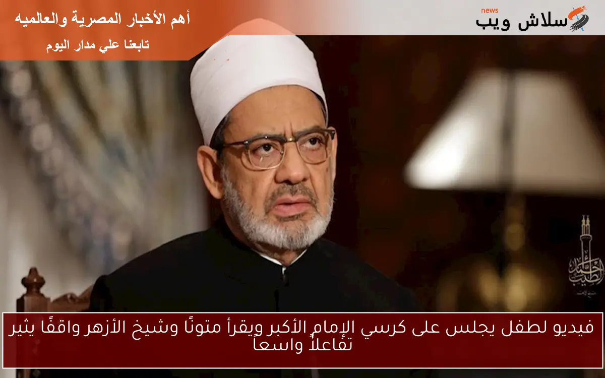 فيديو لطفل يجلس على كرسي الإمام الأكبر ويقرأ متونًا وشيخ الأزهر واقفًا يثير تفاعلاً واسعاً
