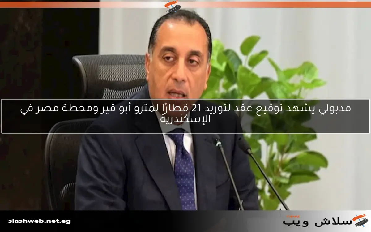 مدبولي يشهد توقيع عقد لتوريد 21 قطارًا لمترو أبو قير ومحطة مصر في الإسكندرية