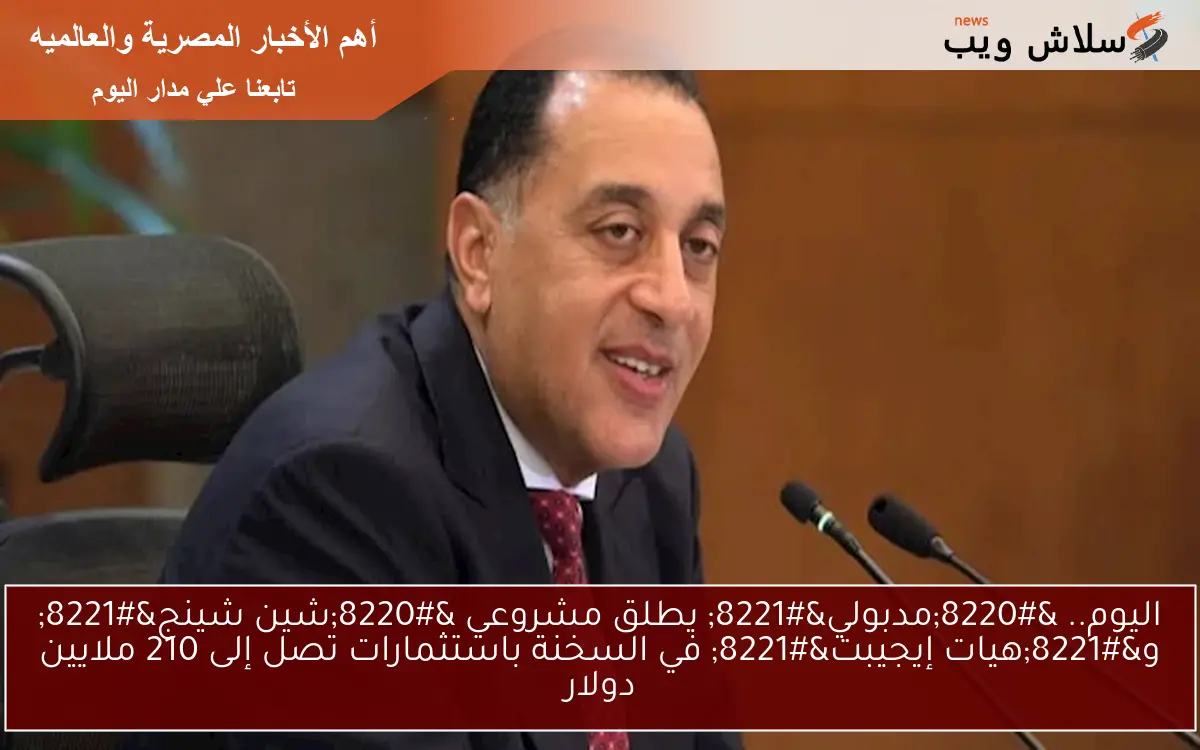 اليوم.. “مدبولي” يطلق مشروعي “شين شينج” و”هيات إيجيبت” في السخنة باستثمارات تصل إلى 210 ملايين دولار