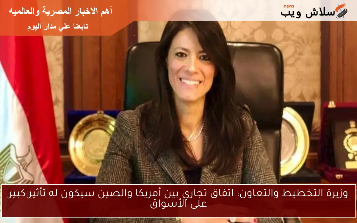 وزيرة التخطيط والتعاون: اتفاق تجاري بين أمريكا والصين سيكون له تأثير كبير على الأسواق