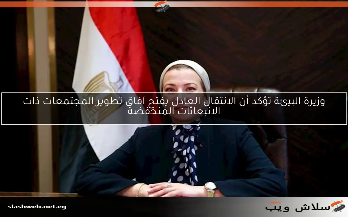 وزيرة البيئة تؤكد أن الانتقال العادل يفتح آفاق تطوير المجتمعات ذات الانبعاثات المنخفضة