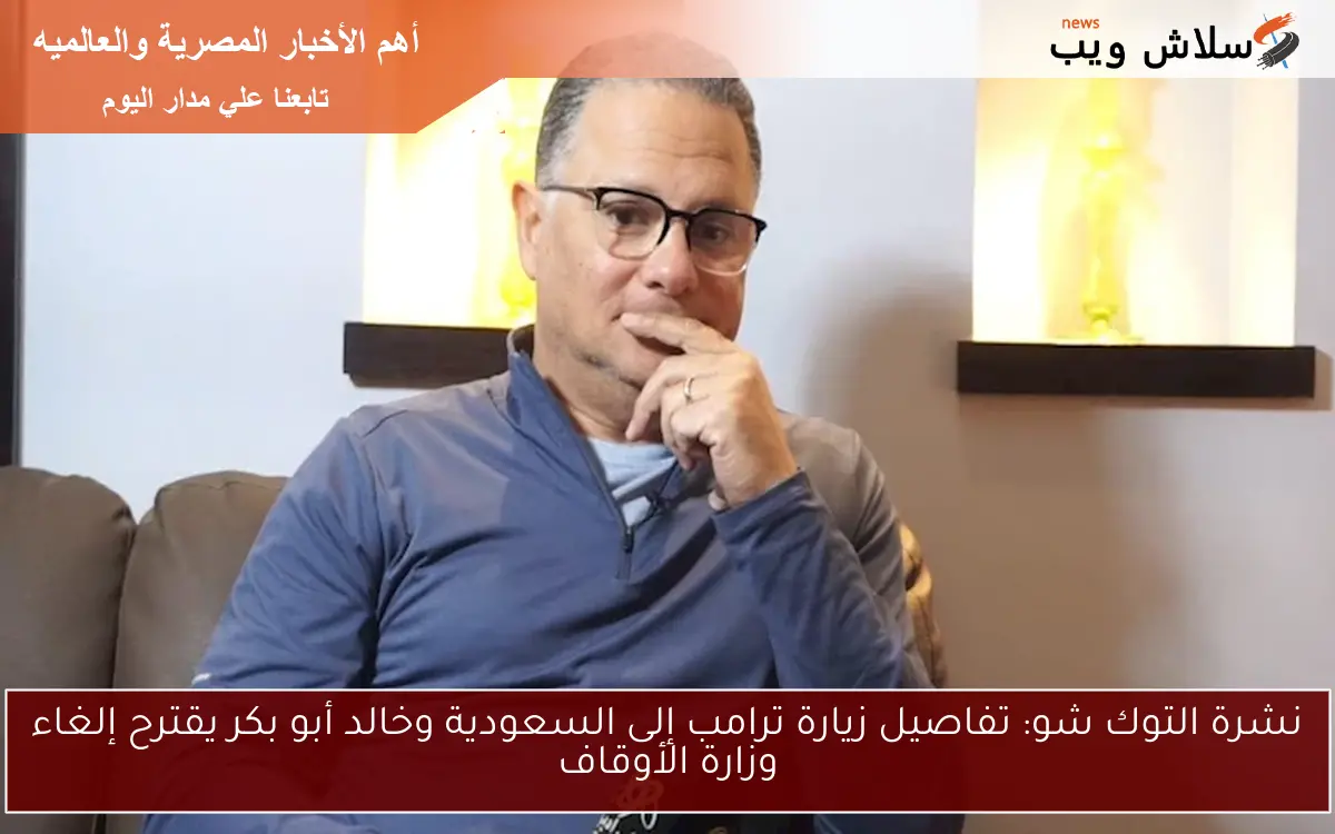 نشرة التوك شو: تفاصيل زيارة ترامب إلى السعودية وخالد أبو بكر يقترح إلغاء وزارة الأوقاف