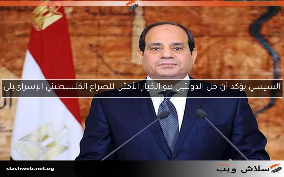 السيسي يؤكد أن حل الدولتين هو الخيار الأمثل للصراع الفلسطيني الإسرائيلي