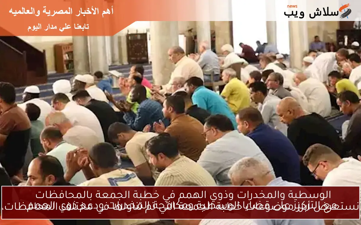 المخدرات وذوي الهمم.. نستعرض أبرز موضوعات خطبة الجمعة التي تم تناولها في مختلف المحافظات