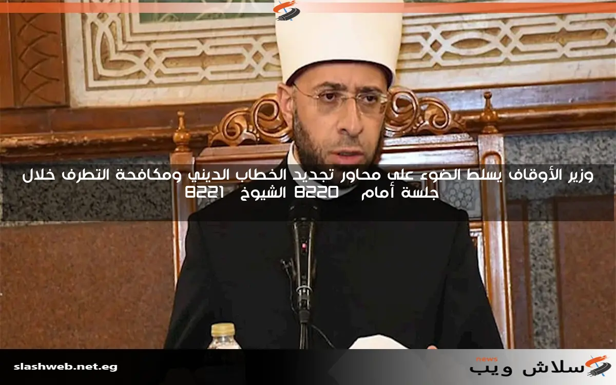 وزير الأوقاف يسلط الضوء على محاور تجديد الخطاب الديني ومكافحة التطرف خلال جلسة أمام “الشيوخ”