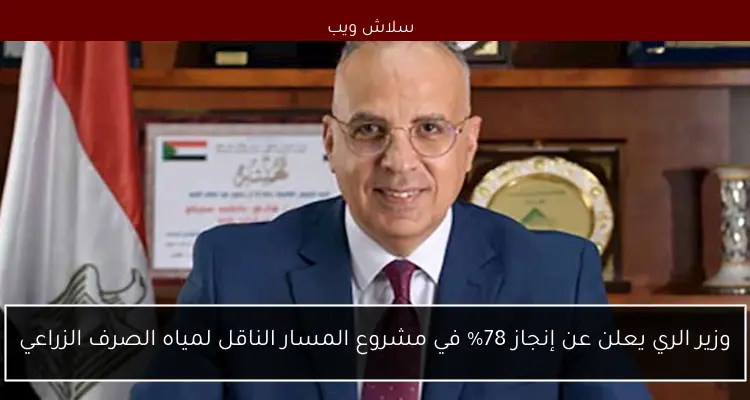 وزير الري يعلن عن إنجاز 78% في مشروع المسار الناقل لمياه الصرف الزراعي