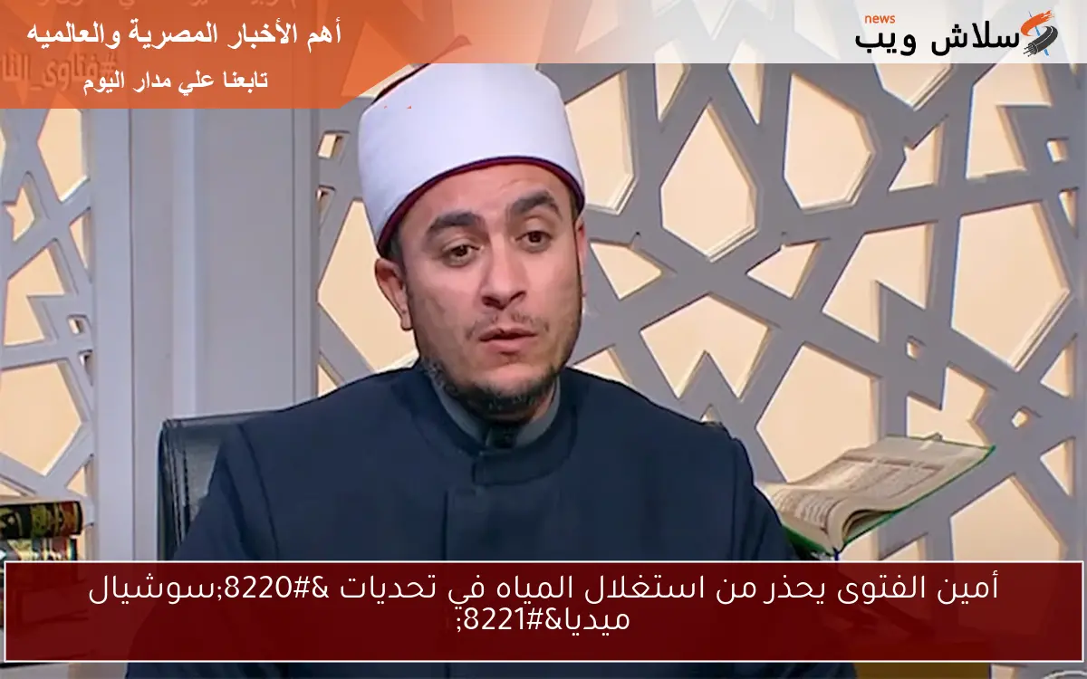أمين الفتوى يحذر من استغلال المياه في تحديات “سوشيال ميديا”