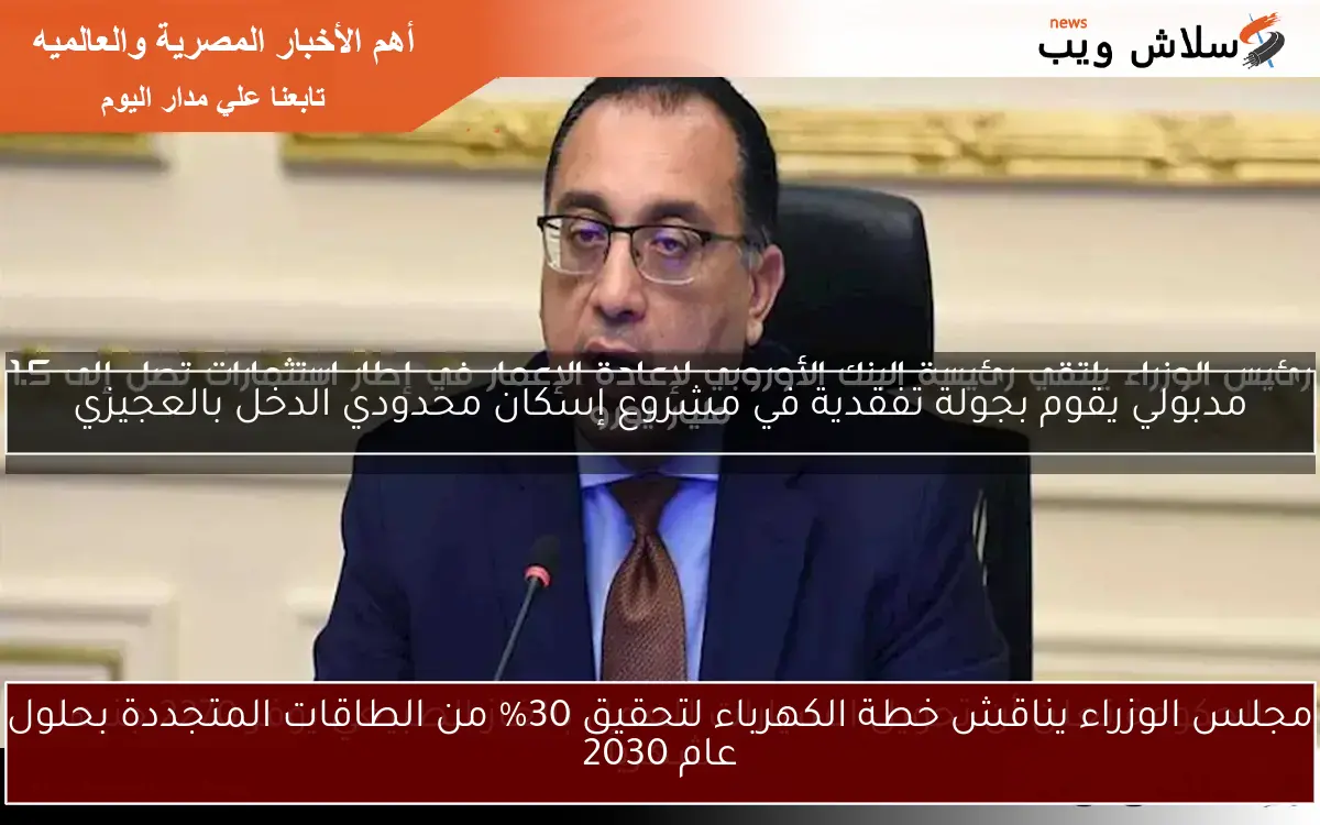 مجلس الوزراء يناقش خطة الكهرباء لتحقيق 30% من الطاقات المتجددة بحلول عام 2030