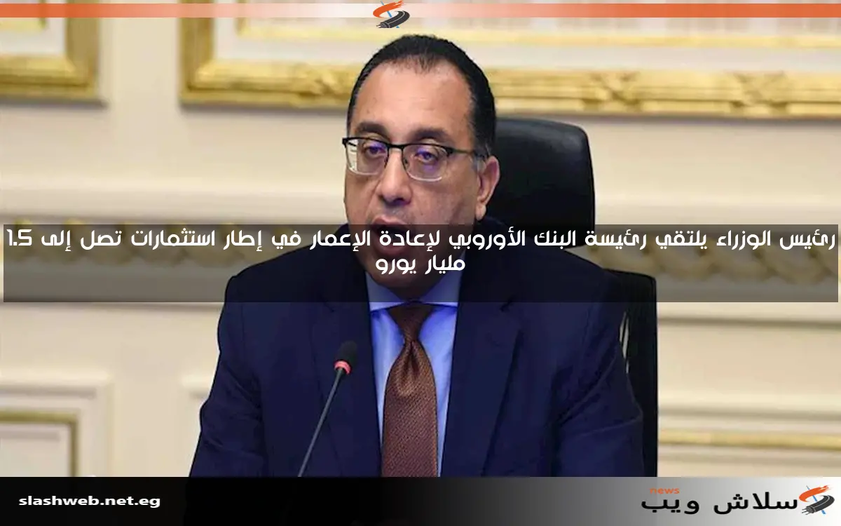 رئيس الوزراء يلتقي رئيسة البنك الأوروبي لإعادة الإعمار في إطار استثمارات تصل إلى 1.5 مليار يورو
