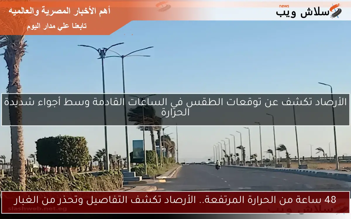 48 ساعة من الحرارة المرتفعة.. الأرصاد تكشف التفاصيل وتحذر من الغبار