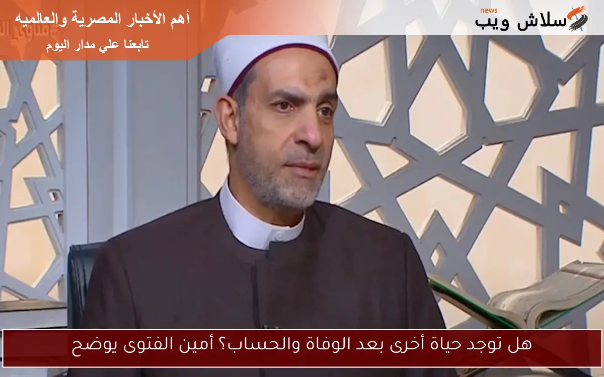 هل توجد حياة أخرى بعد الوفاة والحساب؟ أمين الفتوى يوضح