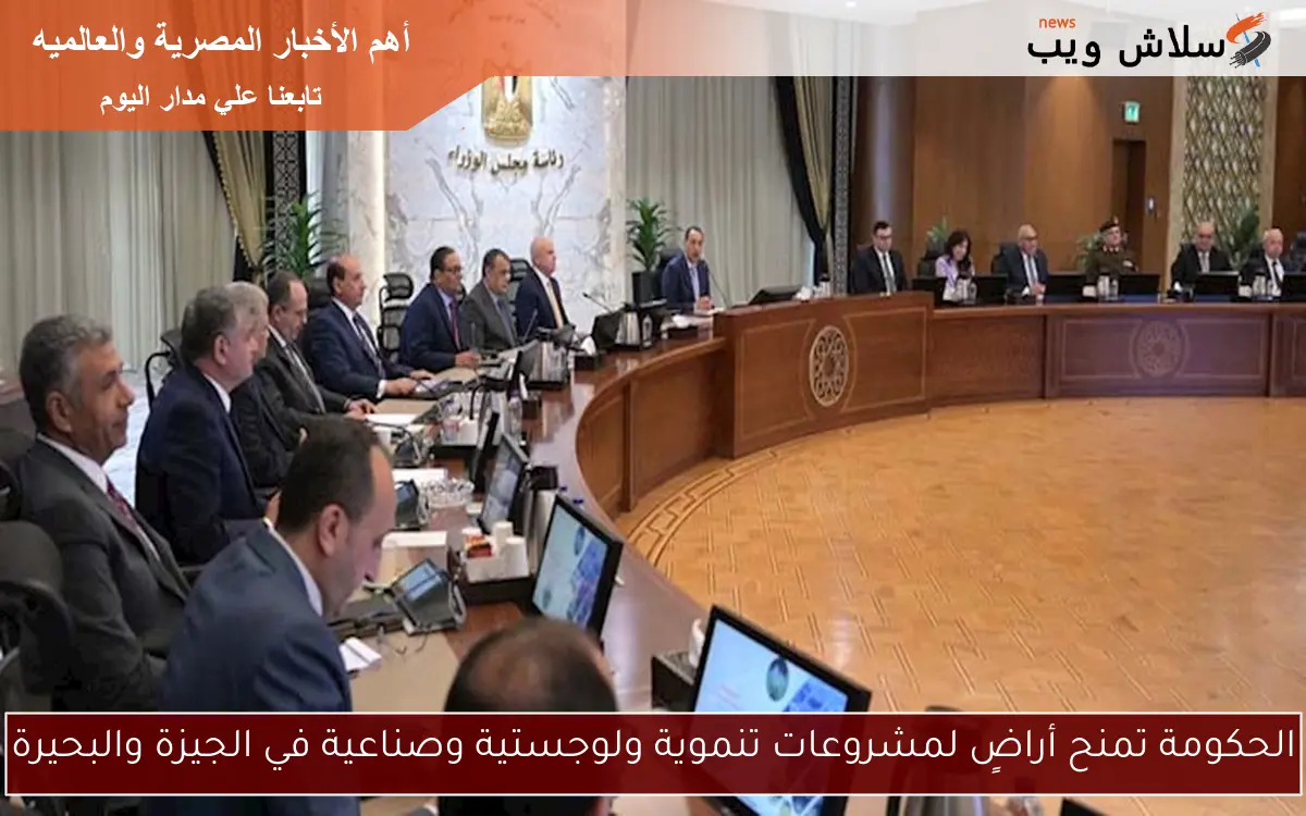 الحكومة تمنح أراضٍ لمشروعات تنموية ولوجستية وصناعية في الجيزة والبحيرة