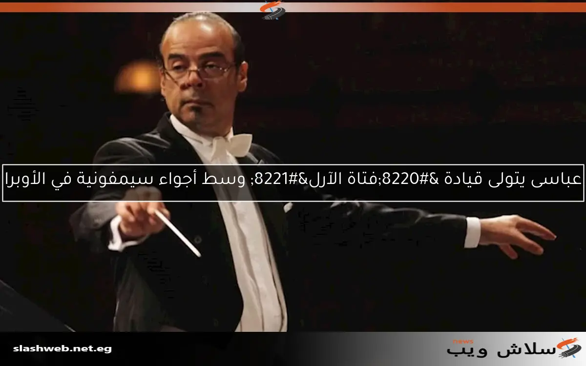 عباسى يتولى قيادة “فتاة الآرل” وسط أجواء سيمفونية في الأوبرا