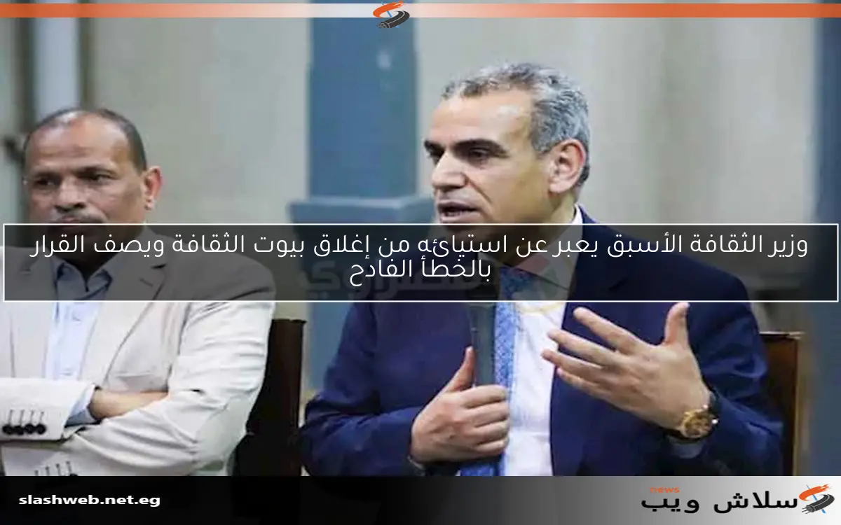 وزير الثقافة الأسبق يعبر عن استيائه من إغلاق بيوت الثقافة ويصف القرار بالخطأ الفادح