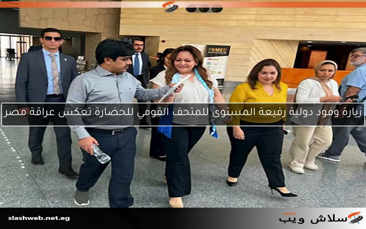زيارة وفود دولية رفيعة المستوى للمتحف القومي للحضارة تعكس عراقة مصر
