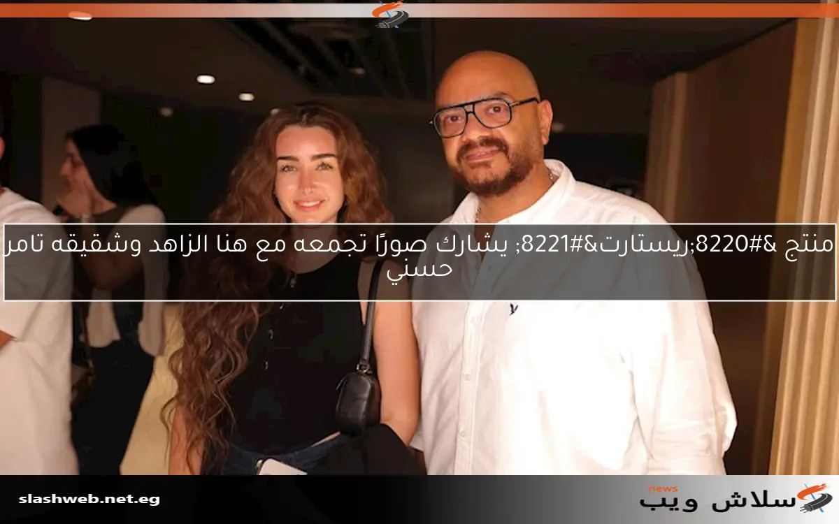منتج “ريستارت” يشارك صورًا تجمعه مع هنا الزاهد وشقيقه تامر حسني