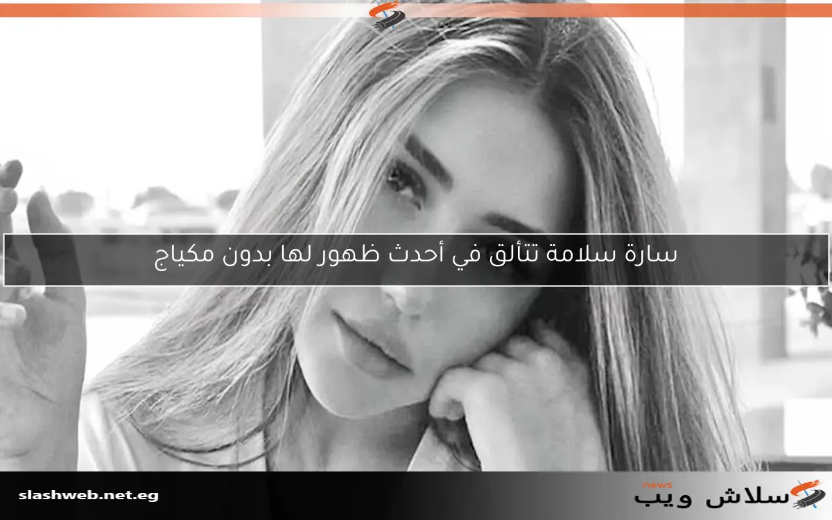سارة سلامة تتألق في أحدث ظهور لها بدون مكياج