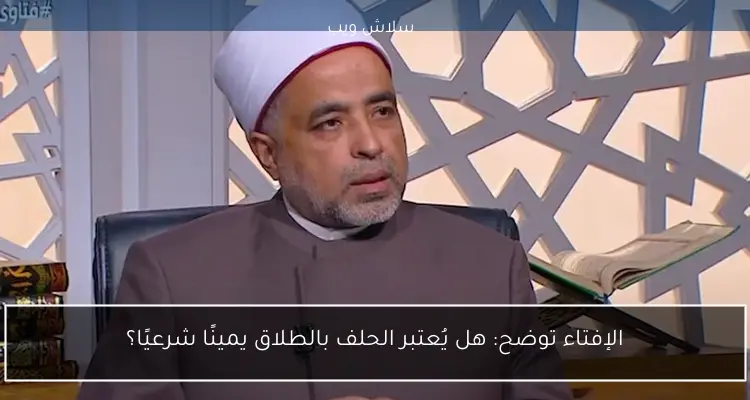 الإفتاء توضح: هل يُعتبر الحلف بالطلاق يمينًا شرعيًا؟