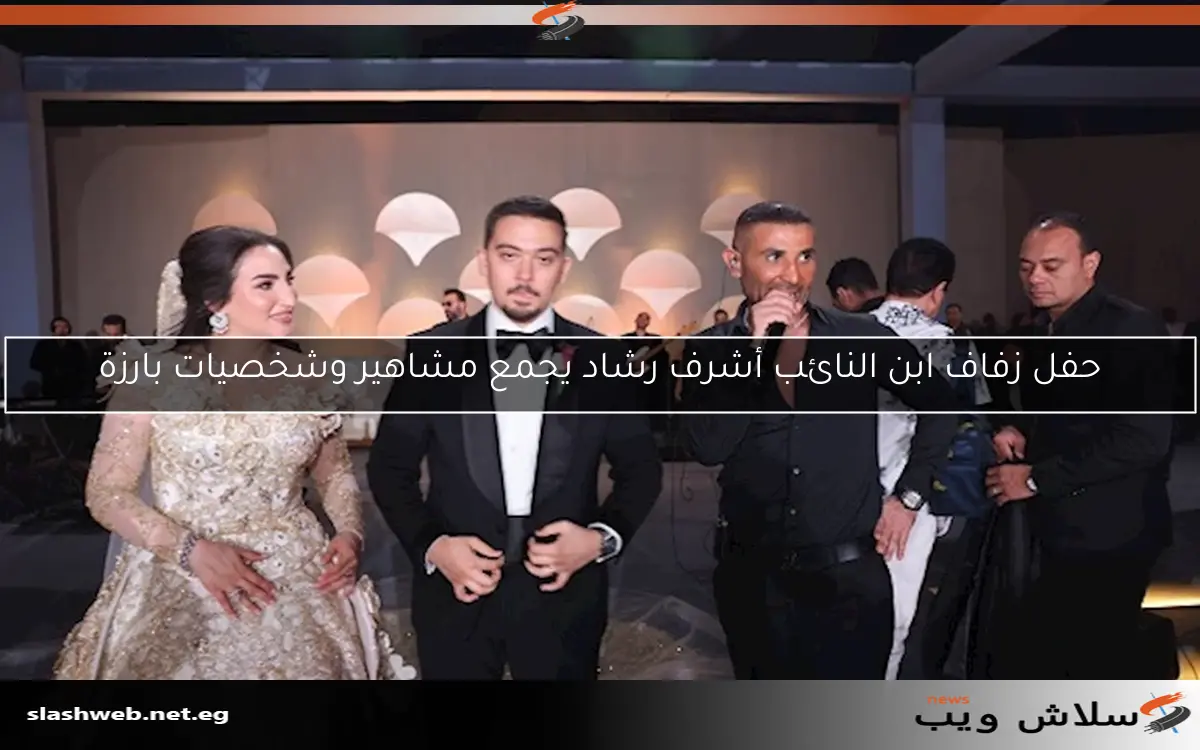 حفل زفاف ابن النائب أشرف رشاد يجمع مشاهير وشخصيات بارزة