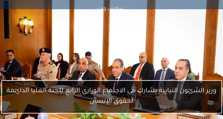 وزير الشئون النيابية يشارك في الاجتماع الوزاري الرابع للجنة العليا الدائمة لحقوق الإنسان