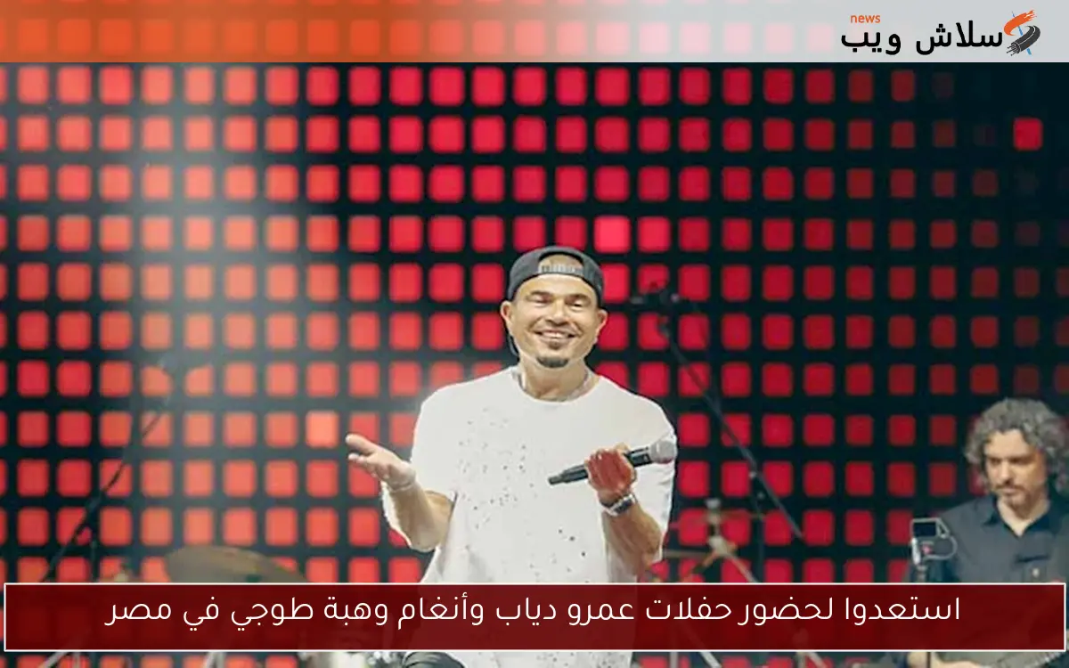 استعدوا لحضور حفلات عمرو دياب وأنغام وهبة طوجي في مصر