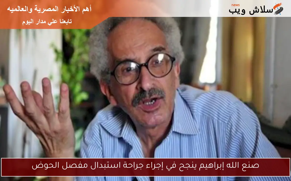 صنع الله إبراهيم ينجح في إجراء جراحة استبدال مفصل الحوض
