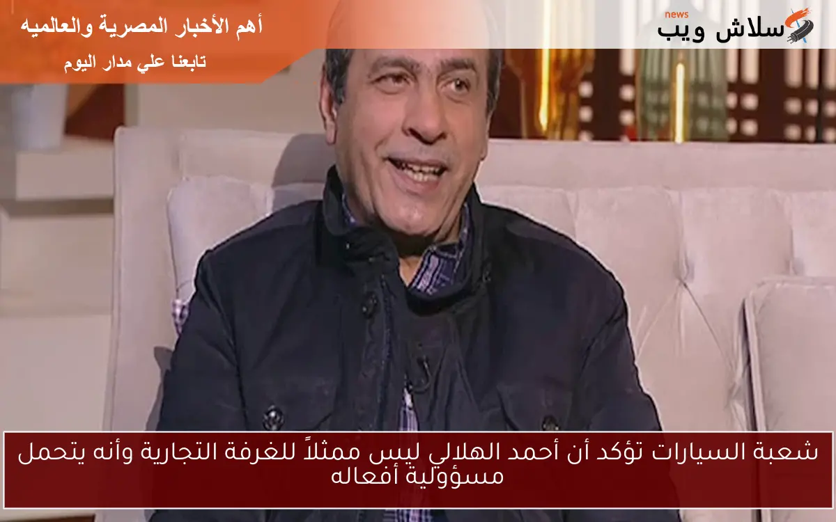 شعبة السيارات تؤكد أن أحمد الهلالي ليس ممثلاً للغرفة التجارية وأنه يتحمل مسؤولية أفعاله