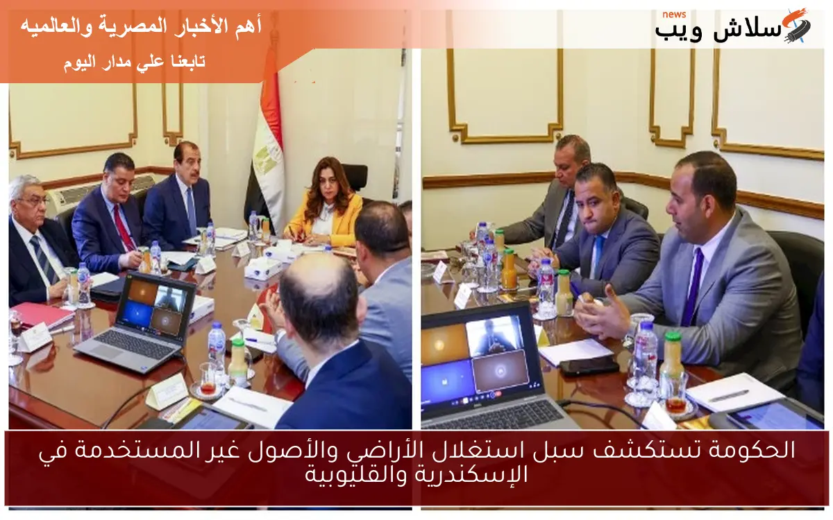 الحكومة تستكشف سبل استغلال الأراضي والأصول غير المستخدمة في الإسكندرية والقليوبية