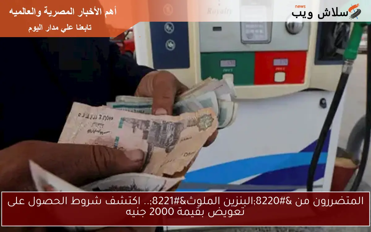 البنزين المغشوش.. متطلبات تعويض المتضررين بمبلغ 2000 جنيه