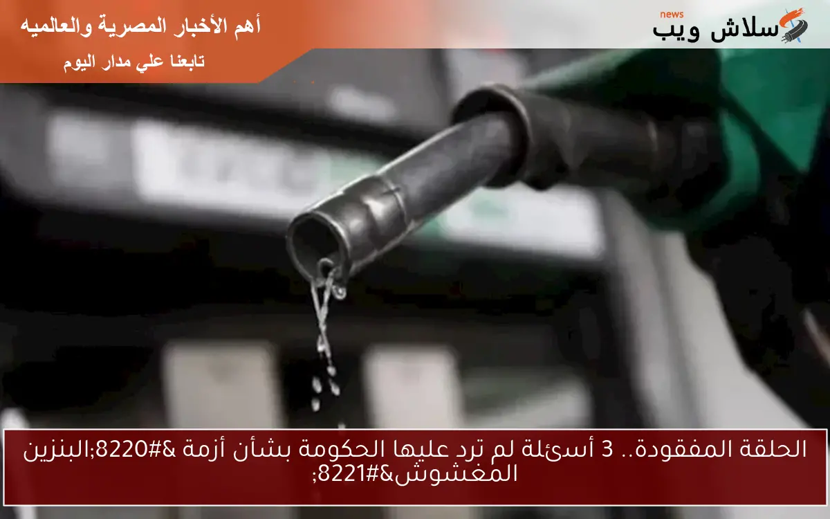 الحلقة المفقودة.. 3 أسئلة لم ترد عليها الحكومة بشأن أزمة “البنزين المغشوش”