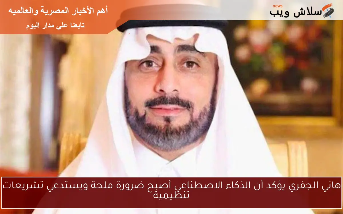 هاني الجفري يؤكد أن الذكاء الاصطناعي أصبح ضرورة ملحة ويستدعي تشريعات تنظيمية